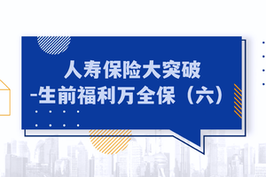人壽保險大突破-生前福利萬全保（六）