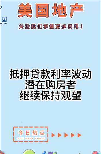  抵押贷款利率波动，潜在购房者继续保持观望