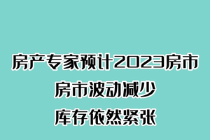 房产专家预计2023房市，房市波动减少， 库存依然紧张