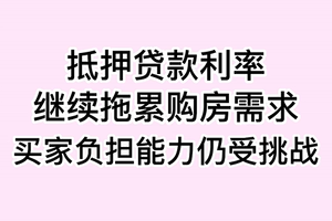 抵押贷款利率继续拖累购房需求， 买家负担能力仍受挑战
