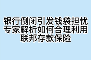 银行倒闭引发钱袋担忧，专家解析如何合理利用联邦存款保险