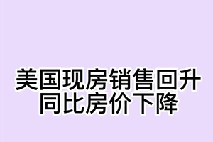 美国现房销售回升；同比房价下降
