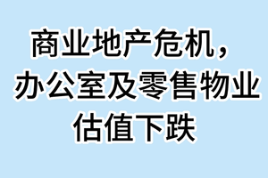 商业地产危机， 办公室及零售物业估值下跌