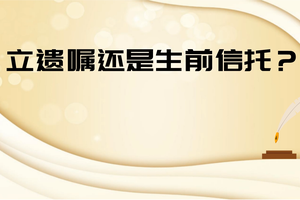 立遺囑還是生前信托？