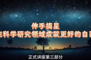 第三部分 正式演講③| 伸手摘星 - 在科學(xué)研究領(lǐng)域成就更好的自己