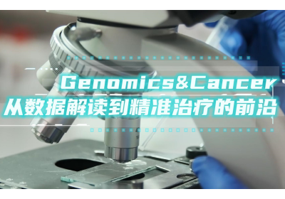 Genomics&Cancer：从数据解读到精准治疗的前沿