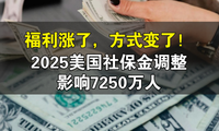 福利涨了，方式变了！2025美国社保金调整影响7250万人​